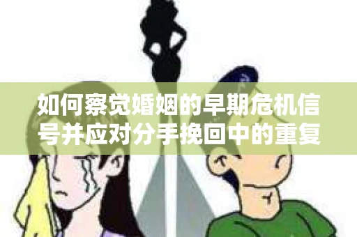 如何察觉婚姻的早期危机信号并应对分手挽回中的重复错误？