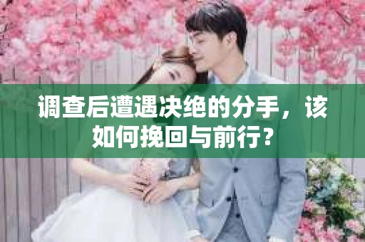 调查后遭遇决绝的分手，该如何挽回与前行？
