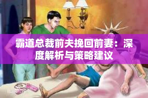 霸道总裁前夫挽回前妻：深度解析与策略建议