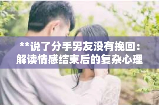 **说了分手男友没有挽回：解读情感结束后的复杂心理与现实**