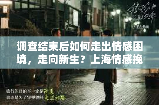 调查结束后如何走出情感困境，走向新生？上海情感挽回婚姻公司给出的专业建议
