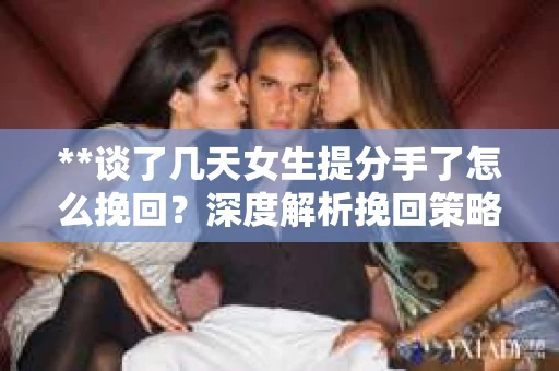 **谈了几天女生提分手了怎么挽回？深度解析挽回策略**