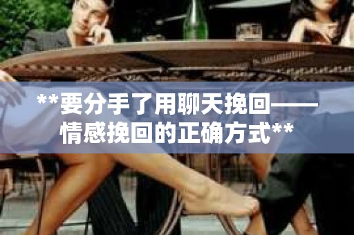 **要分手了用聊天挽回——情感挽回的正确方式**