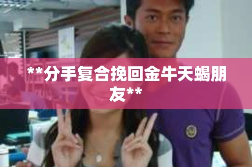 **分手复合挽回金牛天蝎朋友**