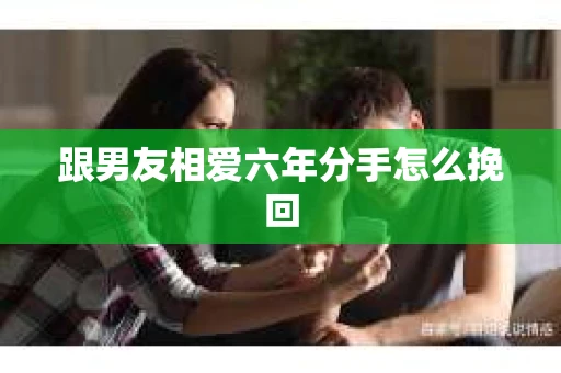 跟男友相爱六年分手怎么挽回