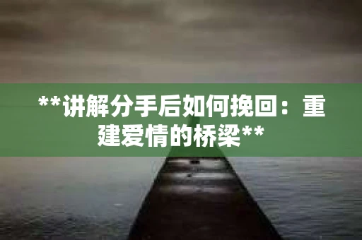 **讲解分手后如何挽回：重建爱情的桥梁**