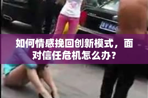 如何情感挽回创新模式,面对信任危机怎么办? 如何情感挽回创新模式,面对信任危机怎么办?