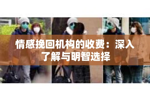 情感挽回机构的收费：深入了解与明智选择
