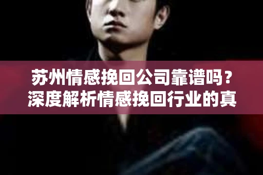 苏州情感挽回公司靠谱吗？深度解析情感挽回行业的真实面貌