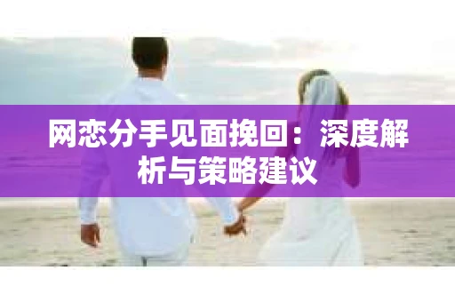 网恋分手见面挽回:深度解析与策略建议 网恋分手见面挽回:深度解析与策略建议