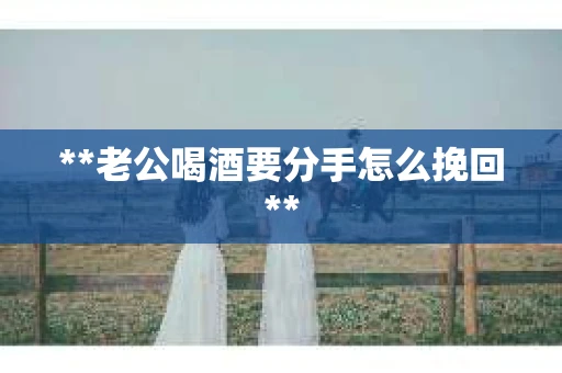 **老公喝酒要分手怎么挽回**