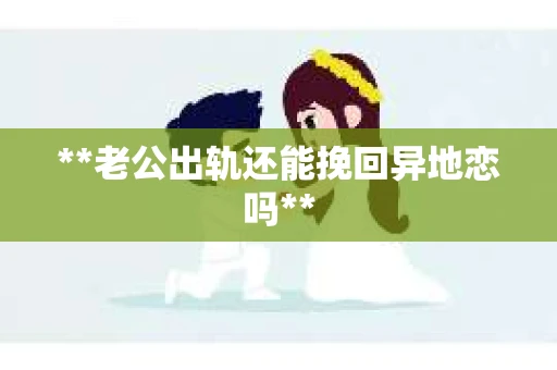 **老公出轨还能挽回异地恋吗**