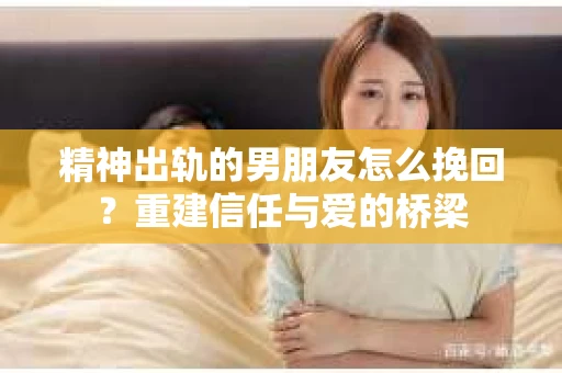 精神出轨的男朋友怎么挽回？重建信任与爱的桥梁