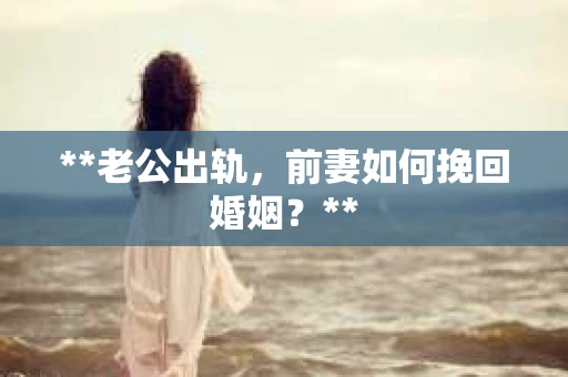 **老公出轨，前妻如何挽回婚姻？**