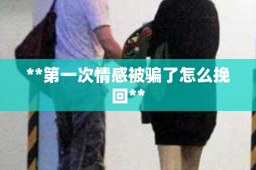 **第一次情感被骗了怎么挽回**
