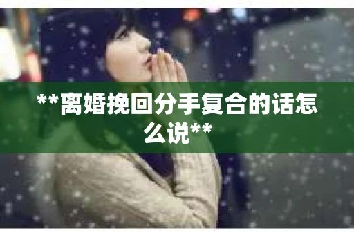 **离婚挽回分手复合的话怎么说**