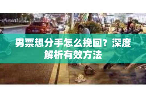 男票想分手怎么挽回？深度解析有效方法
