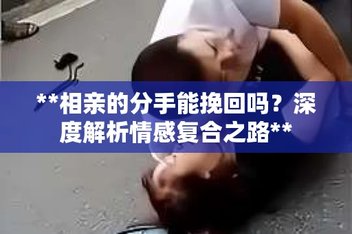 **相亲的分手能挽回吗？深度解析情感复合之路**