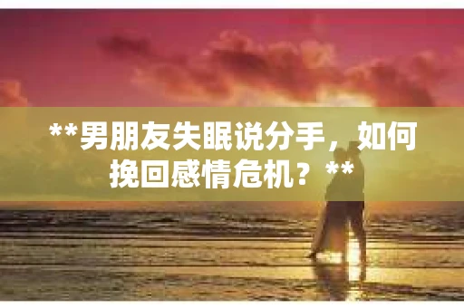 **男朋友失眠说分手，如何挽回感情危机？**