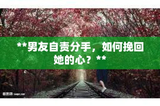 **男友自责分手，如何挽回她的心？**