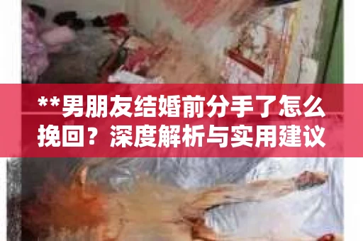 **男朋友结婚前分手了怎么挽回？深度解析与实用建议**