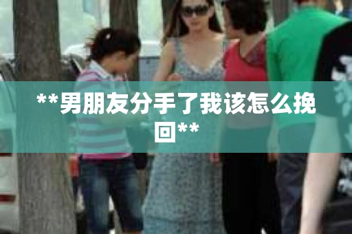 **男朋友分手了我该怎么挽回** **男朋友分手了我该怎么挽回**