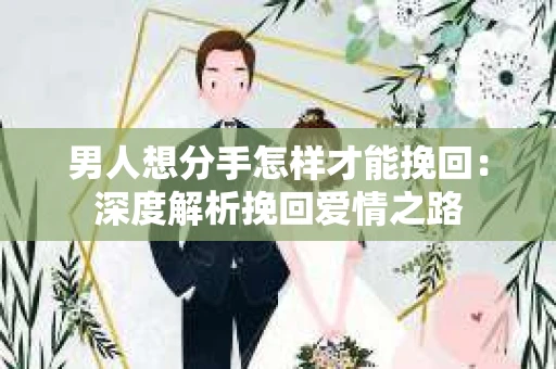 男人想分手怎样才能挽回:深度解析挽回爱情之路 男人想分手怎样才能挽回:深度解析挽回爱情之路