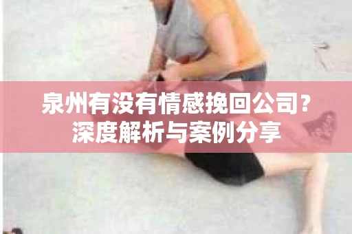 泉州有没有情感挽回公司？深度解析与案例分享
