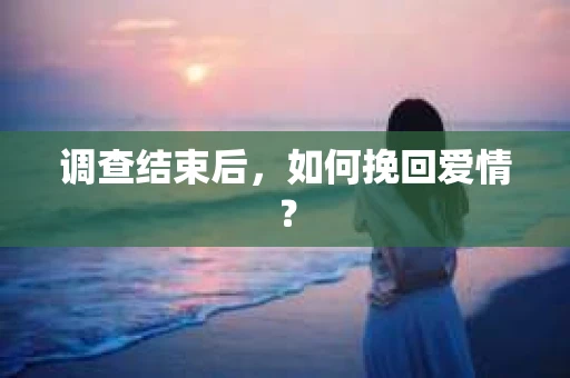 调查结束后，如何挽回爱情？