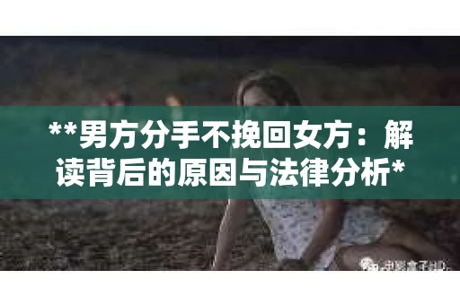 **男方分手不挽回女方：解读背后的原因与法律分析**