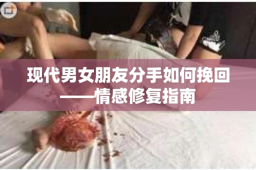 现代男女朋友分手如何挽回——情感修复指南 现代男女朋友分手如何挽回——情感修复指南