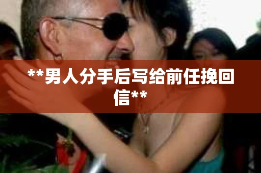 **男人分手后写给前任挽回信**