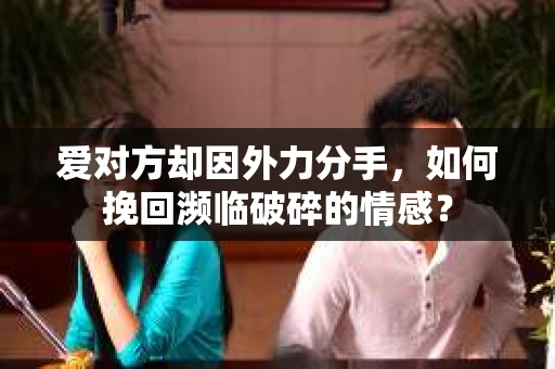 爱对方却因外力分手，如何挽回濒临破碎的情感？