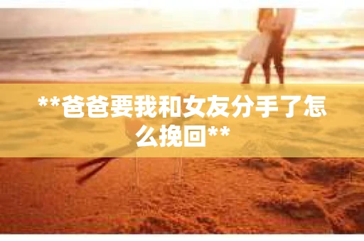 **爸爸要我和女友分手了怎么挽回**