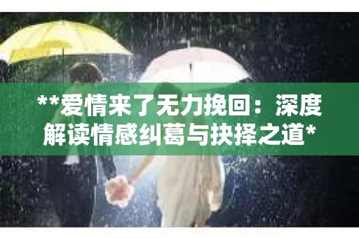 **爱情来了无力挽回：深度解读情感纠葛与抉择之道**