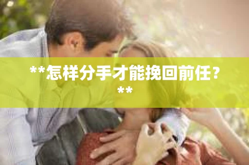 **怎样分手才能挽回前任？**