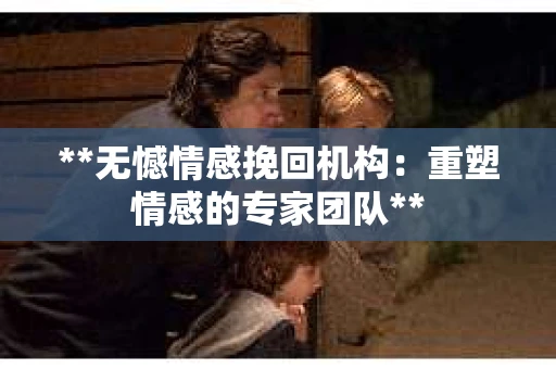 **无憾情感挽回机构：重塑情感的专家团队**