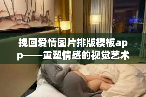 挽回爱情图片排版模板app——重塑情感的视觉艺术