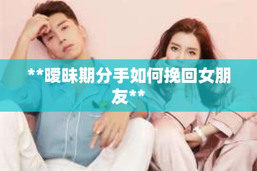 **暧昧期分手如何挽回女朋友**