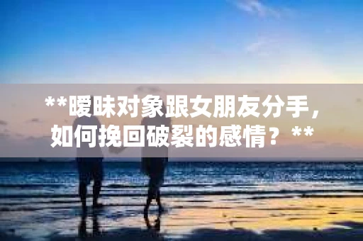 **暧昧对象跟女朋友分手，如何挽回破裂的感情？**