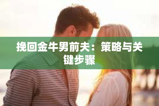 挽回金牛男前夫:策略与关键步骤 挽回金牛男前夫:策略与关键步骤