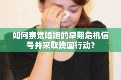 如何察觉婚姻的早期危机信号并采取挽回行动？