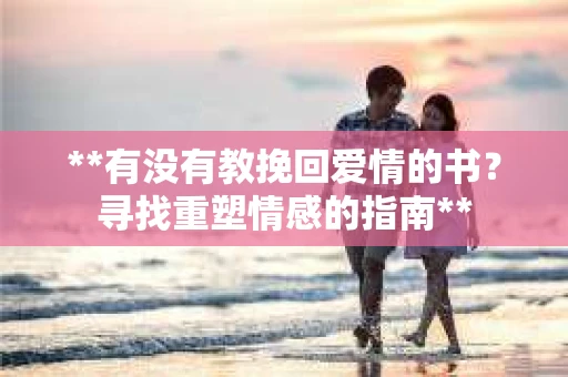 **有没有教挽回爱情的书?寻找重塑情感的指南** **有没有教挽回爱情的书?寻找重塑情感的指南**