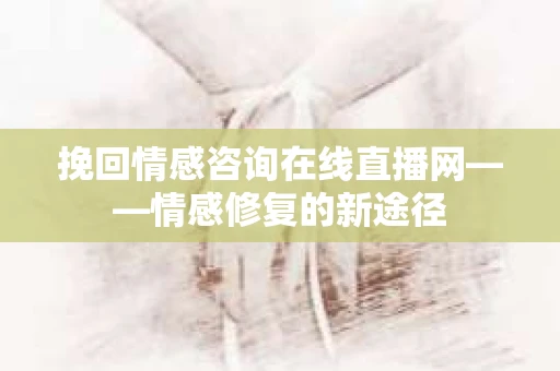 挽回情感咨询在线直播网——情感修复的新途径