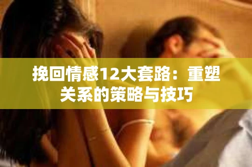 挽回情感12大套路：重塑关系的策略与技巧