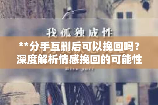 **分手互删后可以挽回吗？深度解析情感挽回的可能性**