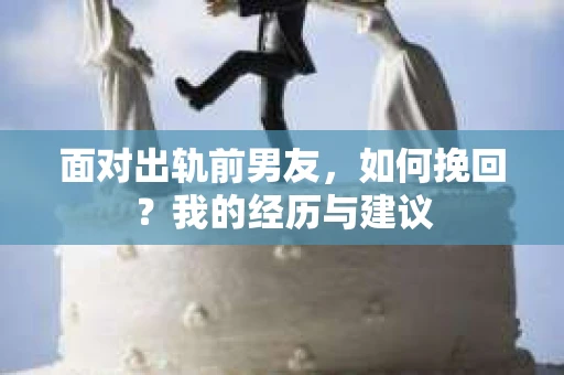 面对出轨前男友，如何挽回？我的经历与建议