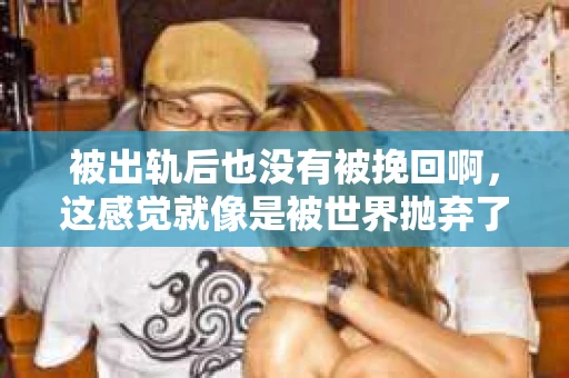 被出轨后也没有被挽回啊，这感觉就像是被世界抛弃了一样。我曾经也经历过这样的事情，那种心如刀割的痛，至今仍记忆犹新。今天，我想和大家聊聊这个话题，希望能给那些正在经历或者曾经经历过类似痛苦的人一些安慰和帮助。
