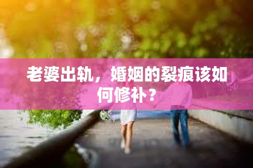 老婆出轨，婚姻的裂痕该如何修补？