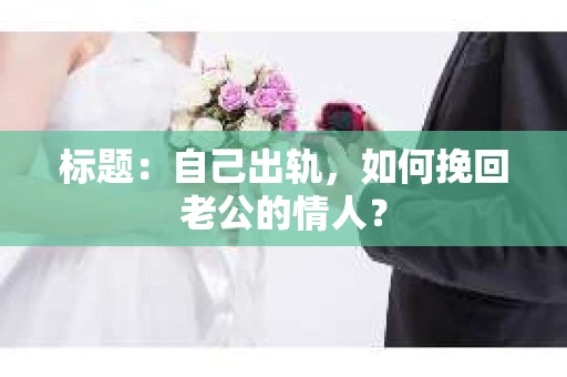 标题：自己出轨，如何挽回老公的情人？